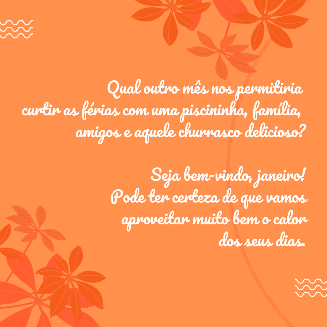 Qual outro mês nos permitiria curtir as férias com uma piscininha, família, amigos e aquele churrasco delicioso? Seja bem-vindo, janeiro! Pode ter certeza de que vamos aproveitar muito bem o calor dos seus dias.