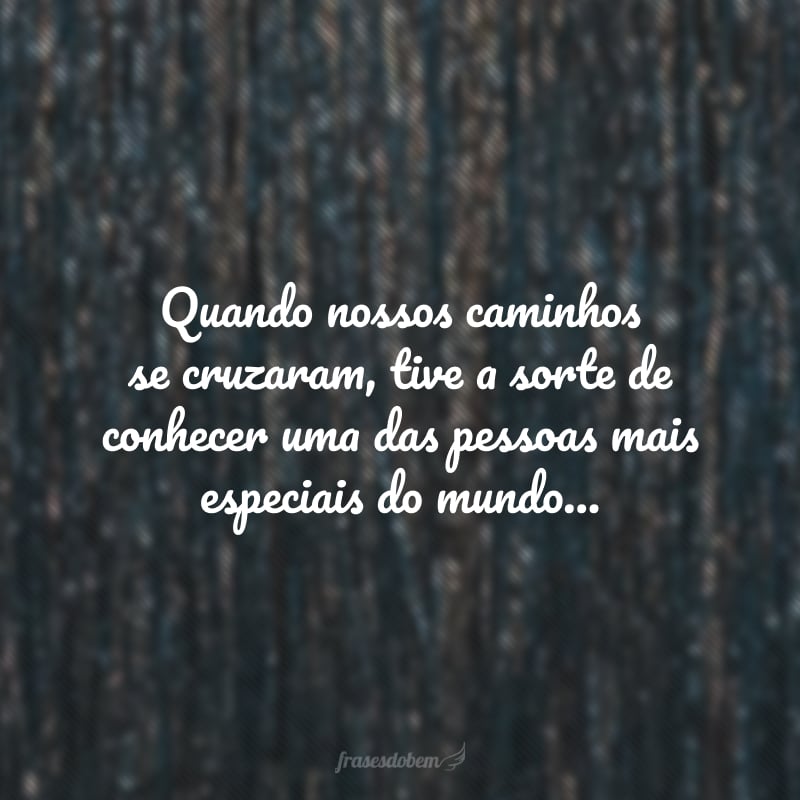 Quando nossos caminhos se cruzaram, tive a sorte de conhecer uma das pessoas mais especiais do mundo, por isso seu aniversário é uma data que amo muito. Parabéns pelo seu dia, felicidades para você!