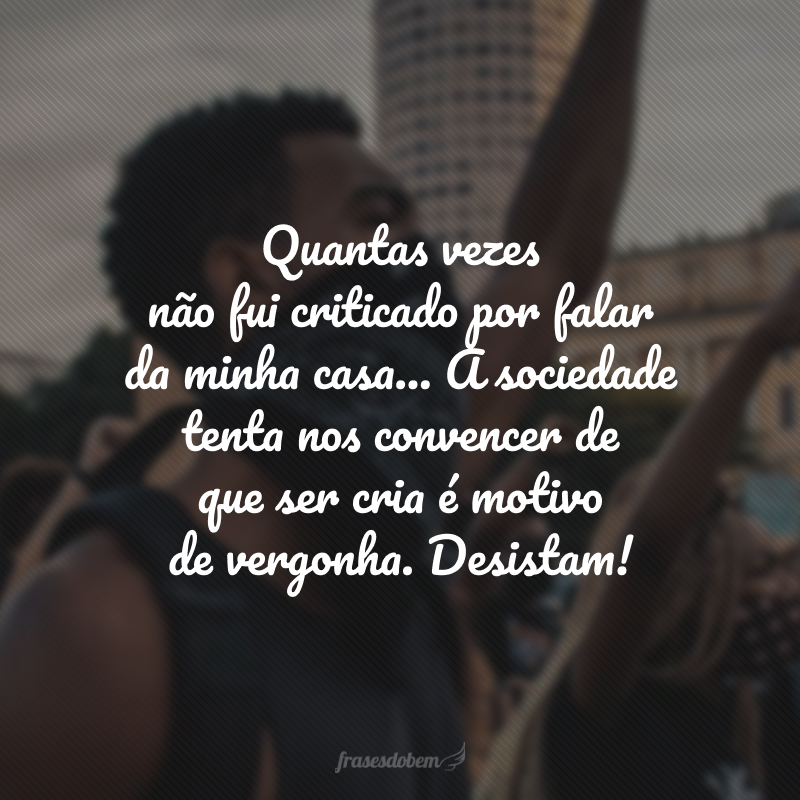 Quantas vezes não fui criticado por falar da minha casa... A sociedade tenta nos convencer de que ser cria é motivo de vergonha. Desistam!