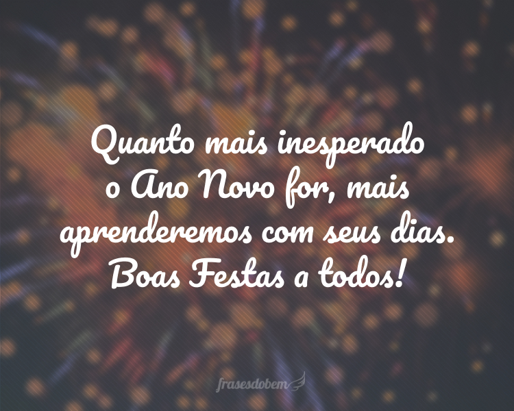 Quanto mais inesperado o Ano Novo for, mais aprenderemos com seus dias. Boas Festas a todos!