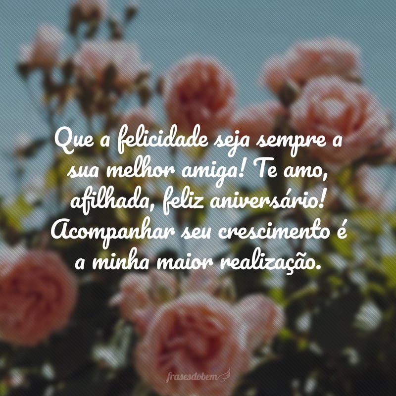 Que a felicidade seja sempre a sua melhor amiga! Te amo, afilhada, feliz aniversário! Acompanhar seu crescimento é a minha maior realização.