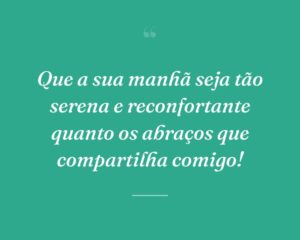 Que a sua manhã seja tão serena e reconfortante quanto os abraços que compartilha comigo!