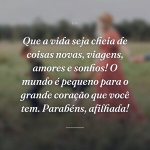 Que a vida seja cheia de coisas novas, viagens, amores e sonhos! O mundo é pequeno para o grande coração que você tem. Parabéns, afilhada!
