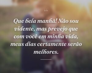 Que bela manhã! Não sou vidente, mas prevejo que com você em minha vida, meus dias certamente serão melhores.