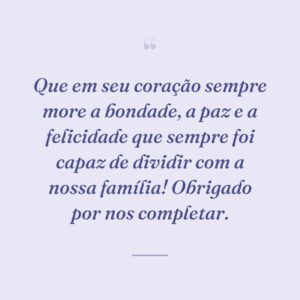Que em seu coração sempre more a bondade, a paz e a felicidade que sempre foi capaz de dividir com a nossa família! Obrigado por nos completar.