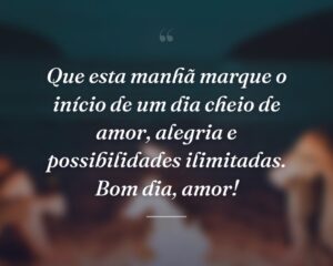 Que esta manhã marque o início de um dia cheio de amor, alegria e possibilidades ilimitadas. Bom dia, amor!