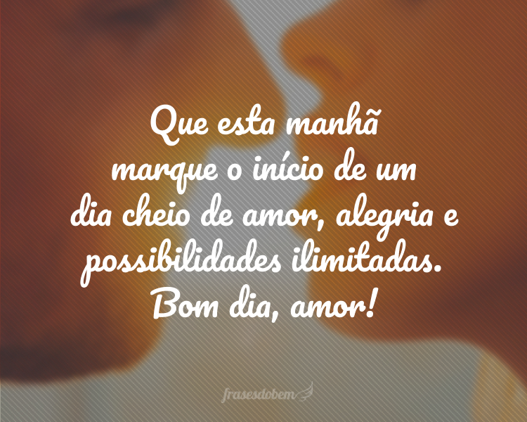 Que esta manhã marque o início de um dia cheio de amor, alegria e possibilidades ilimitadas. Bom dia, amor!