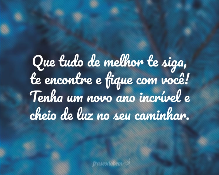 Que tudo de melhor te siga, te encontre e fique com você! Tenha um novo ano incrível e cheio de luz no seu caminhar.