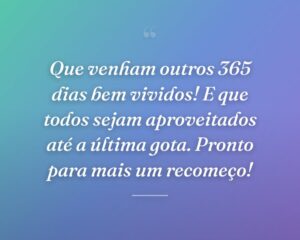 Que venham outros 365 dias bem vividos! E que todos sejam aproveitados até a última gota. Pronto para mais um recomeço!