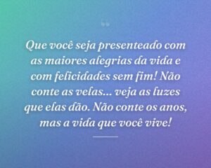 Que você seja presenteado com as maiores alegrias da vida e com felicidades sem fim! Não conte as velas… veja as luzes que elas dão. Não conte os anos, mas a vida que você vive!
