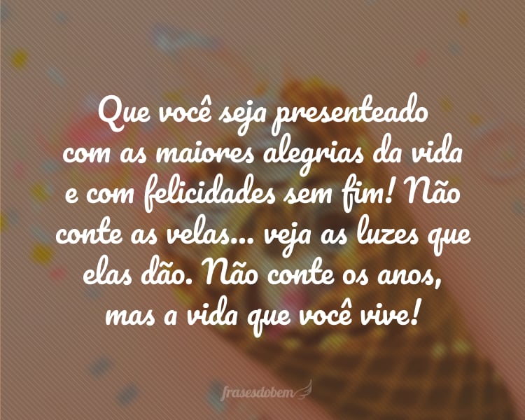 Que você seja presenteado com as maiores alegrias da vida e com felicidades sem fim! Não conte as velas… veja as luzes que elas dão. Não conte os anos, mas a vida que você vive!