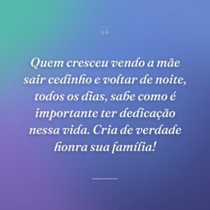 Quem cresceu vendo a mãe sair cedinho e voltar de noite, todos os dias, sabe como é importante ter dedicação nessa vida. Cria de verdade honra sua família!