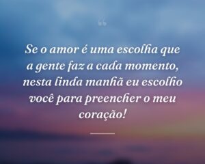 Se o amor é uma escolha que a gente faz a cada momento, nesta linda manhã eu escolho você para preencher o meu coração!