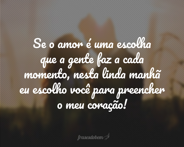 Se o amor é uma escolha que a gente faz a cada momento, nesta linda manhã eu escolho você para preencher o meu coração!