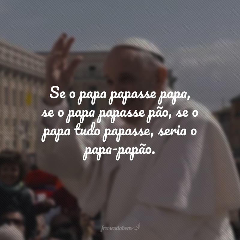 Se o papa papasse papa, se o papa papasse pão, se o papa tudo papasse, seria o papa-papão.