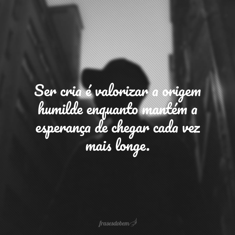 Ser cria é valorizar a origem humilde enquanto mantém a esperança de chegar cada vez mais longe. 