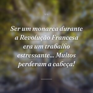 Ser um monarca durante a Revolução Francesa era um trabalho estressante... Muitos perderam a cabeça!