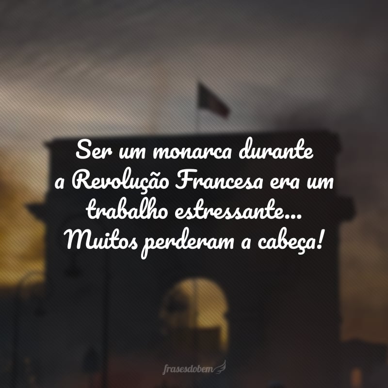 Ser um monarca durante a Revolução Francesa era um trabalho estressante... Muitos perderam a cabeça!