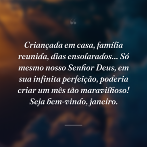 Criançada em casa, família reunida, dias ensolarados… Só mesmo nosso Senhor Deus, em sua infinita perfeição, poderia criar um mês tão maravilhoso! Seja bem-vindo, janeiro.