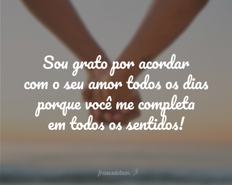 Sou grato por acordar com o seu amor todos os dias porque você me completa em todos os sentidos!