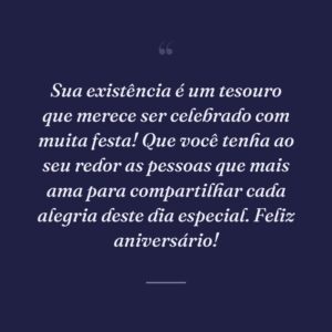 Sua existência é um tesouro que merece ser celebrado com muita festa! Que você tenha ao seu redor as pessoas que mais ama para compartilhar cada alegria deste dia especial. Feliz aniversário!