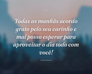 Todas as manhãs acordo grato pelo seu carinho e mal posso esperar para aproveitar o dia todo com você!