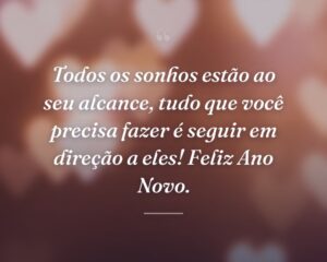 Todos os sonhos estão ao seu alcance, tudo que você precisa fazer é seguir em direção a eles! Feliz Ano Novo.