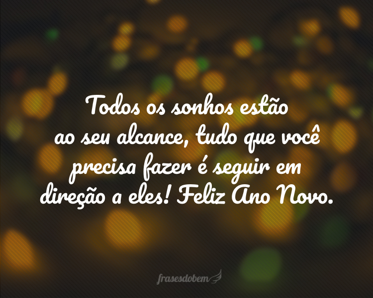 Todos os sonhos estão ao seu alcance, tudo que você precisa fazer é seguir em direção a eles! Feliz Ano Novo.