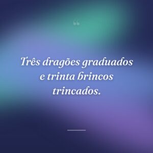 Três dragões graduados e trinta brincos trincados.
