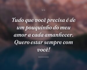 Tudo que você precisa é de um pouquinho do meu amor a cada amanhecer. Quero estar sempre com você!