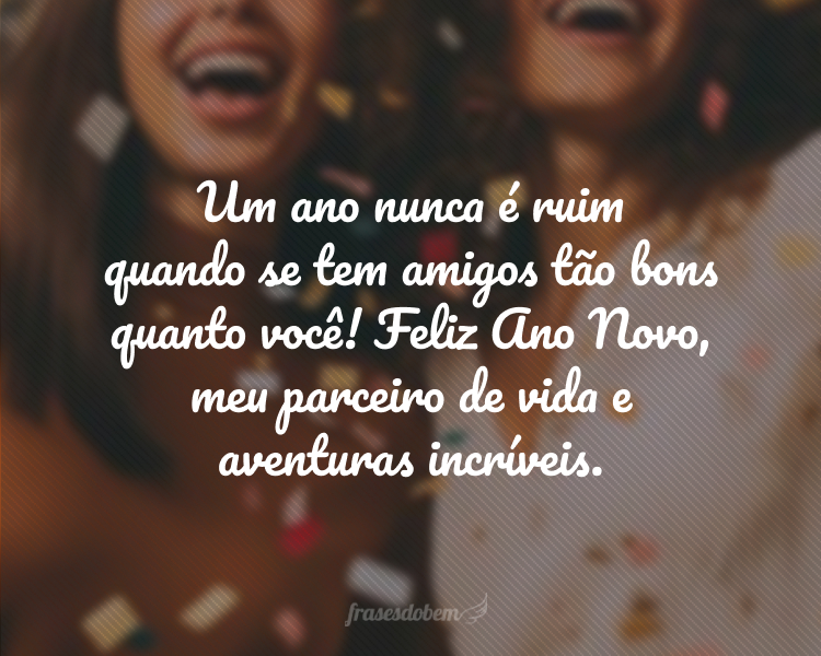 Um ano nunca é ruim quando se tem amigos tão bons quanto você! Feliz Ano Novo, meu parceiro de vida e aventuras incríveis.