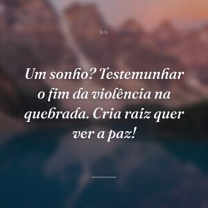 Um sonho? Testemunhar o fim da violência na quebrada. Cria raiz quer ver a paz!