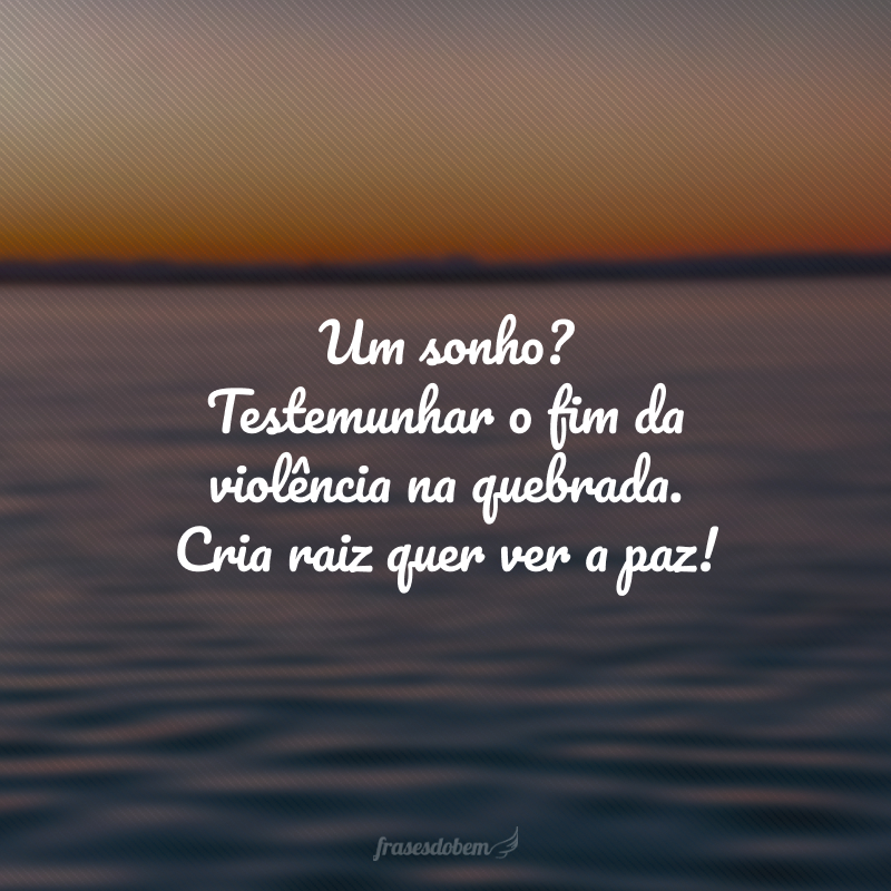 Um sonho? Testemunhar o fim da violência na quebrada. Cria raiz quer ver a paz!