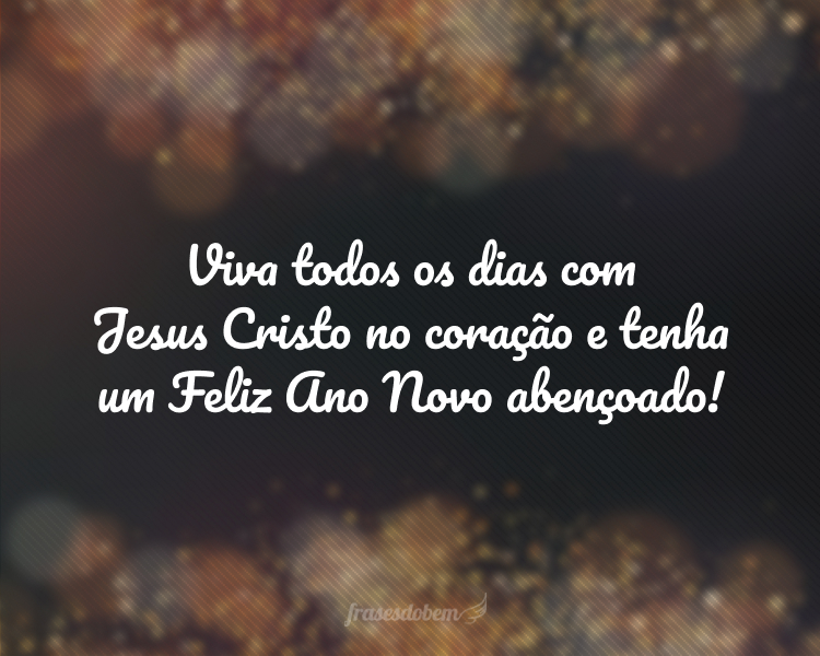 Viva todos os dias com Jesus Cristo no coração e tenha um Feliz Ano Novo abençoado!