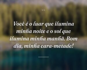 Você é o luar que ilumina minha noite e o sol que ilumina minha manhã. Bom dia, minha cara-metade!