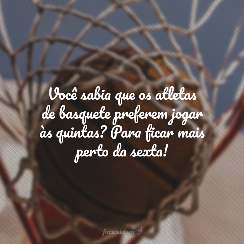 Você sabia que os atletas de basquete preferem jogar às quintas? Para ficar mais perto da sexta!