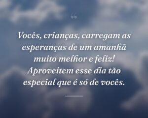 Vocês, crianças, carregam as esperanças de um amanhã muito melhor e feliz! Aproveitem esse dia tão especial que é só de vocês.