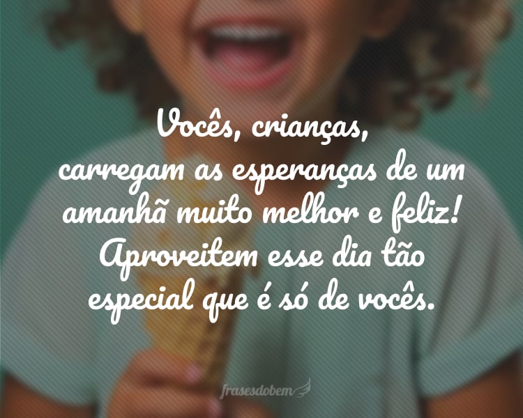 Vocês, crianças, carregam as esperanças de um amanhã muito melhor e feliz! Aproveitem esse dia tão especial que é só de vocês.