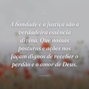 A bondade e a justiça são a verdadeira essência divina. Que nossas posturas e ações nos façam dignos de receber o perdão e o amor de Deus.