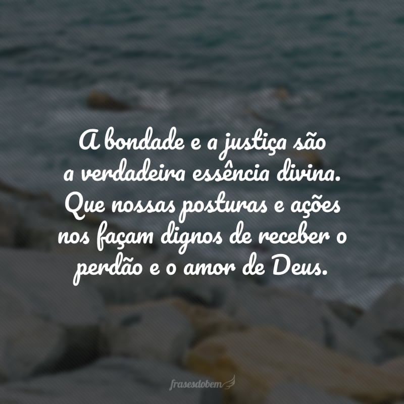 A bondade e a justiça são a verdadeira essência divina. Que nossas posturas e ações nos façam dignos de receber o perdão e o amor de Deus.