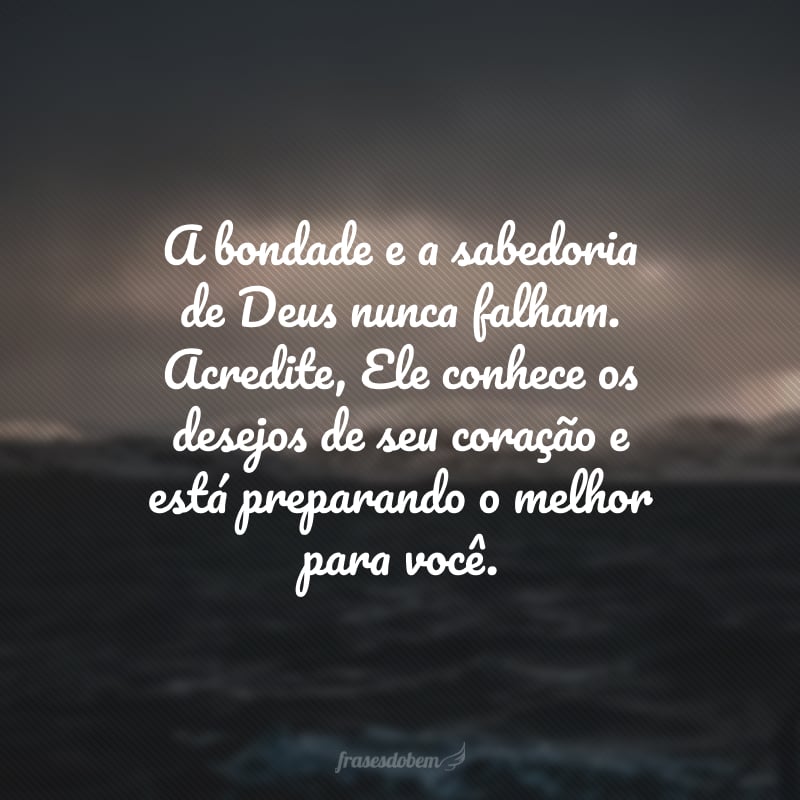 A bondade e a sabedoria de Deus nunca falham. Acredite, Ele conhece os desejos de seu coração e está preparando o melhor para você.