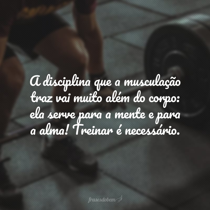 A disciplina que a musculação traz vai muito além do corpo: ela serve para a mente e para a alma! Treinar é necessário.