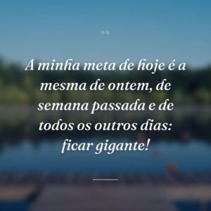 A minha meta de hoje é a mesma de ontem, de semana passada e de todos os outros dias: ficar gigante!