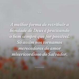 A melhor forma de retribuir a bondade de Deus é praticando o bem sempre que for possível. Só assim nos tornamos merecedores do amor misericordioso do Salvador.
