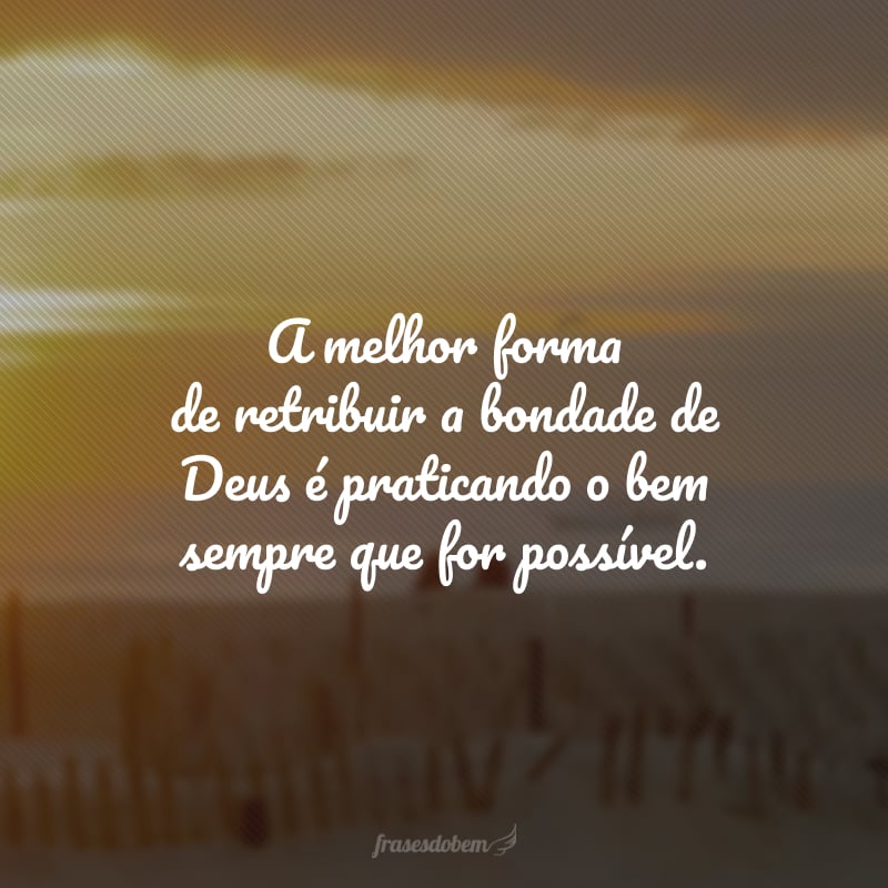 A melhor forma de retribuir a bondade de Deus é praticando o bem sempre que for possível. Só assim nos tornamos merecedores do amor misericordioso do Salvador.