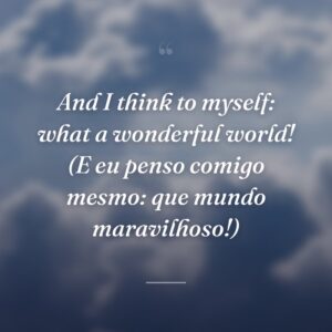 And I think to myself: what a wonderful world! (E eu penso comigo mesmo: que mundo maravilhoso!)