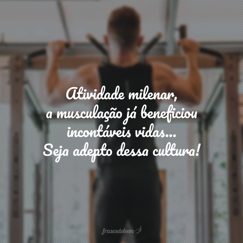 Atividade milenar, a musculação já beneficiou incontáveis vidas... Seja adepto dessa cultura!