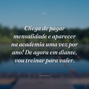 Chega de pagar mensalidade e aparecer na academia uma vez por ano! De agora em diante, vou treinar para valer.