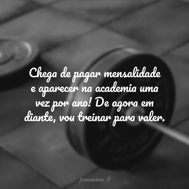 Chega de pagar mensalidade e aparecer na academia uma vez por ano! De agora em diante, vou treinar para valer.