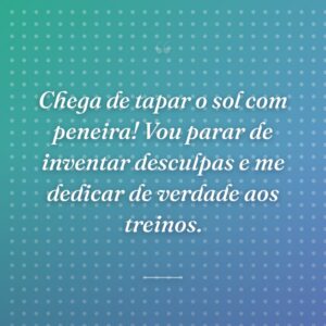 Chega de tapar o sol com peneira! Vou parar de inventar desculpas e me dedicar de verdade aos treinos.